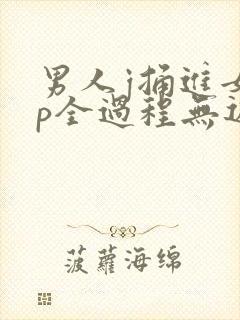 男人j捅进女人p全过程无遮挡