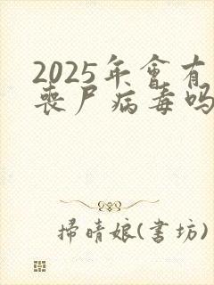 2025年会有丧尸病毒吗