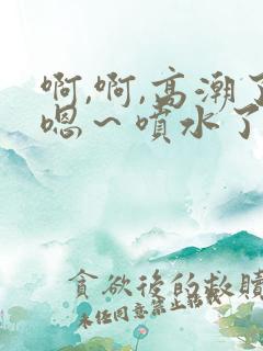 啊,啊,高潮了嗯～喷水了片