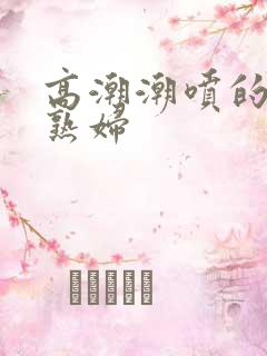 高潮潮喷的漂亮熟妇