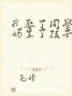 我娶了同学的妈妈生了孩子