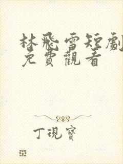 林飞雪短剧全集免费观看