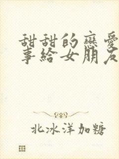 甜甜的恋爱小故事给女朋友讲的