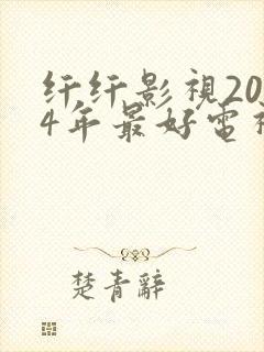 纤纤影视2024年最好电视剧电影网