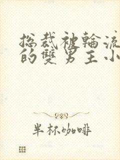 总裁被轮流欺负的双男主小说免费阅读