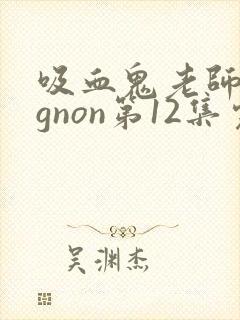 吸血鬼老师mignon第12集完整