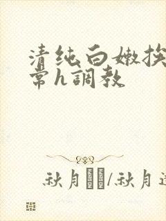 清纯白嫩挨脔日常h调教