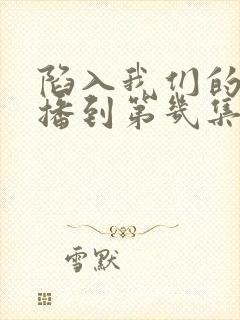 陷入我们的热恋播到第几集了