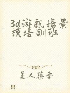 3d游戏场景建模培训班