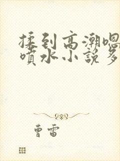 揉到高潮嗯啊～喷水小说多人