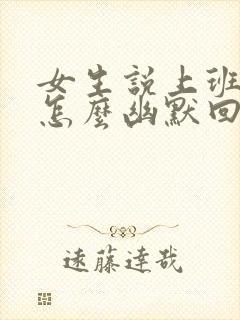 女生说上班很忙怎么幽默回复