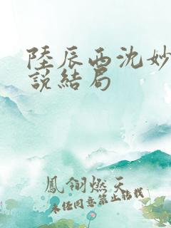 陆辰西沈妙芙小说结局