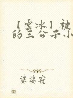 【云冰】被囚禁的三公子小说虐七月