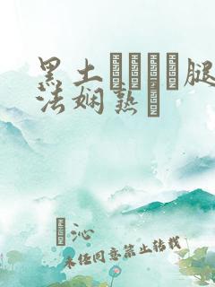 黑土ちゃんが腿法娴熟を