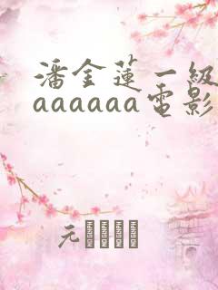 潘金莲一级淫片aaaaaa电影