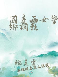 国产两女警被捆绑调教