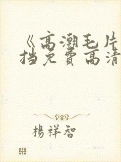 《高潮毛片无遮挡免费高清》