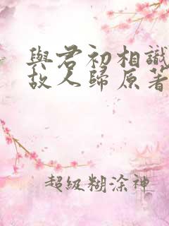 与君初相识恰似故人归原著