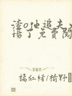 渣o他追夫火葬场了免费阅读小说