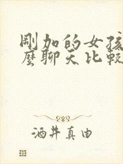 刚加的女孩子怎么聊天比较好