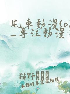 风车动漫(p)_专注动漫分享的