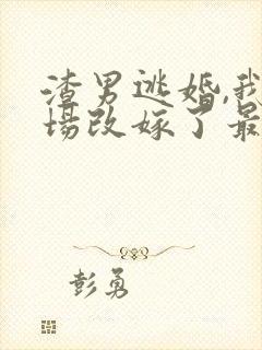 渣男逃婚,我当场改嫁了最新版