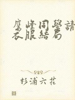 鹰峰同学请穿上衣服结局