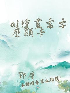 ai绘画需要什么显卡