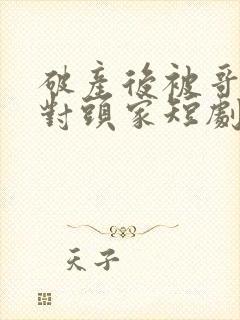 破产后被哥哥扔对头家短剧全集