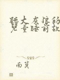 听大灰狼的故事儿童睡前故事大灰狼的故事