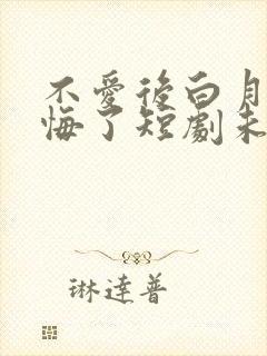 不爱后白月光后悔了短剧未删减