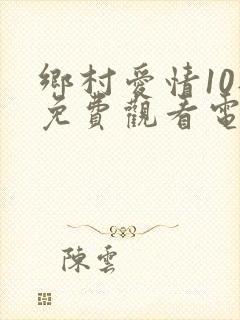 乡村爱情10部免费观看电视剧全集