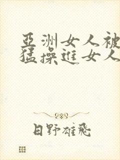 亚洲女人被黑人猛操进女人