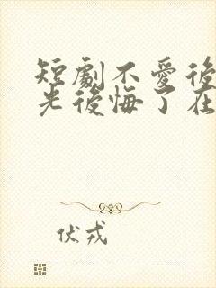 短剧不爱后白月光后悔了在线