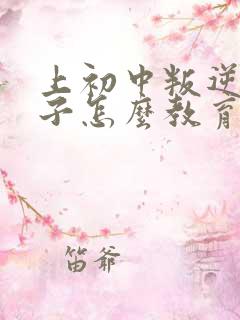 上初中叛逆的孩子怎么教育