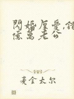 闪婚厚爱,错嫁亿万老公