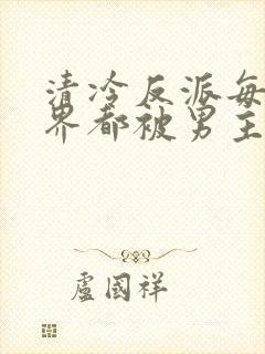 清冷反派每个世界都被男主弄得哭唧唧[快穿]