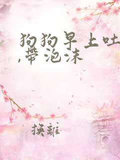 狗狗早上吐黄水,带泡沫