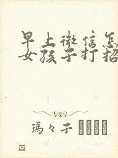 早上微信怎么跟女孩子打招呼聊天