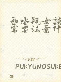 和水瓶女谈恋爱需要注意什么