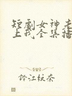 短剧女神老婆赖上我全集播放