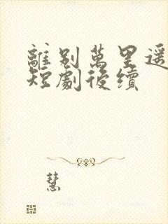 离别万里遥无期短剧后续