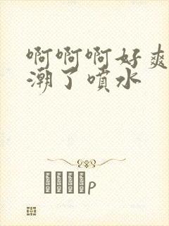 啊啊啊好爽啊高潮了喷水