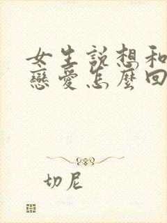 女生说想和你谈恋爱怎么回