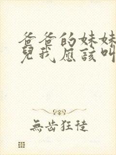 爸爸的妹妹的女儿我应该叫什么