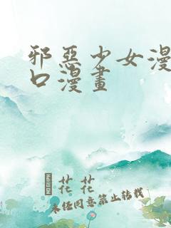 邪恶少女漫画工口漫画