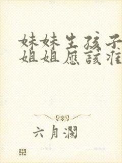 妹妹生孩子当天姐姐应该准备什么