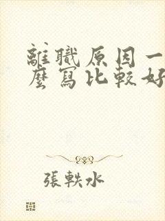 离职原因一般怎么写比较好