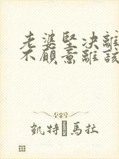 老婆坚决离婚我不愿意离该怎样挽回