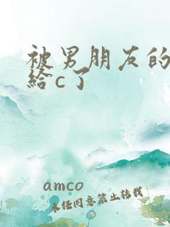 被男朋友的室友给c了